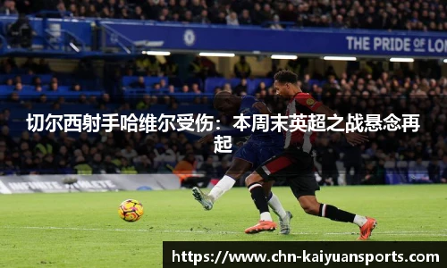 切尔西射手哈维尔受伤：本周末英超之战悬念再起