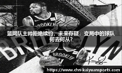 篮网队主帅拒绝续约，未来存疑：变局中的球队何去何从？