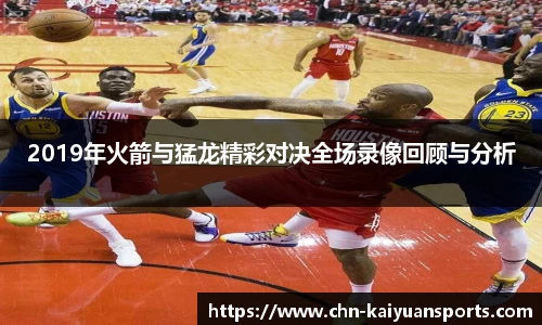 2019年火箭与猛龙精彩对决全场录像回顾与分析