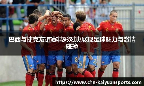 巴西与捷克友谊赛精彩对决展现足球魅力与激情碰撞