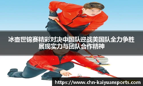 冰壶世锦赛精彩对决中国队迎战美国队全力争胜展现实力与团队合作精神