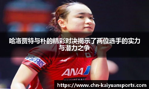 哈洛贾特与朴的精彩对决揭示了两位选手的实力与潜力之争