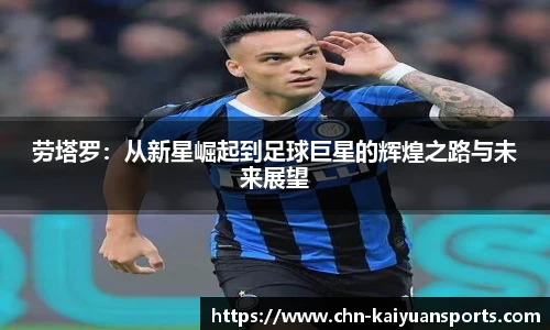 劳塔罗：从新星崛起到足球巨星的辉煌之路与未来展望